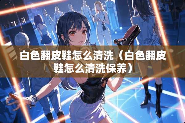 白色翻皮鞋怎么清洗（白色翻皮鞋怎么清洗保养）