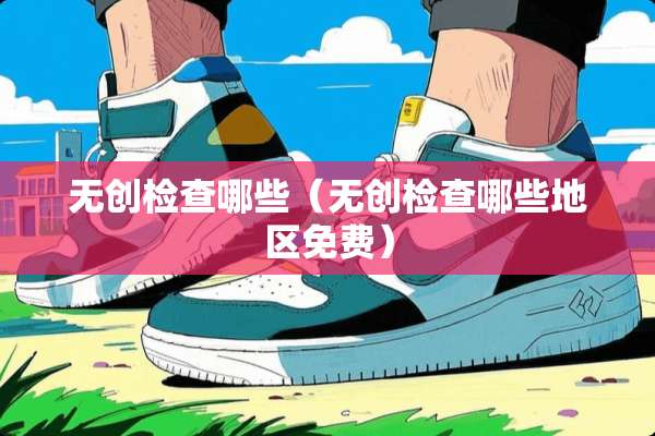 无创检查哪些(无创检查哪些地区免费) 无创检查哪些(无创检查哪些地区免费)