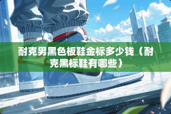 耐克男黑色板鞋金标多少钱(耐克黑标鞋有哪些) 耐克男黑色板鞋金标多少钱(耐克黑标鞋有哪些)
