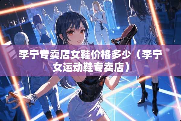 李宁专卖店女鞋价格多少(李宁女运动鞋专卖店) 李宁专卖店女鞋价格多少(李宁女运动鞋专卖店)