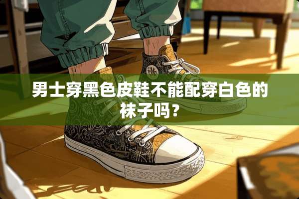 男士穿黑色皮鞋不能配穿白色的袜子吗？