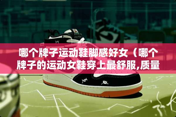 哪个牌子运动鞋脚感好女(哪个牌子的运动女鞋穿上最舒服,质量还好) 哪个牌子运动鞋脚感好女(哪个牌子的运动女鞋穿上最舒服,质量还好)