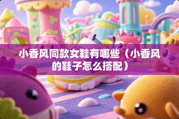 小香风同款女鞋有哪些(小香风的鞋子怎么搭配) 小香风同款女鞋有哪些(小香风的鞋子怎么搭配)