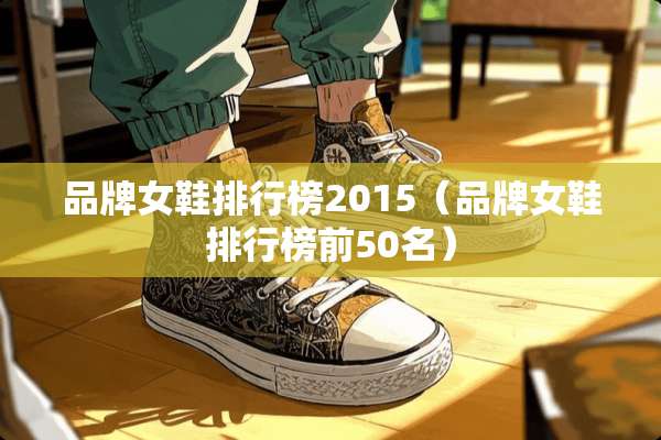品牌女鞋排行榜2015(品牌女鞋排行榜前50名) 品牌女鞋排行榜2015(品牌女鞋排行榜前50名)