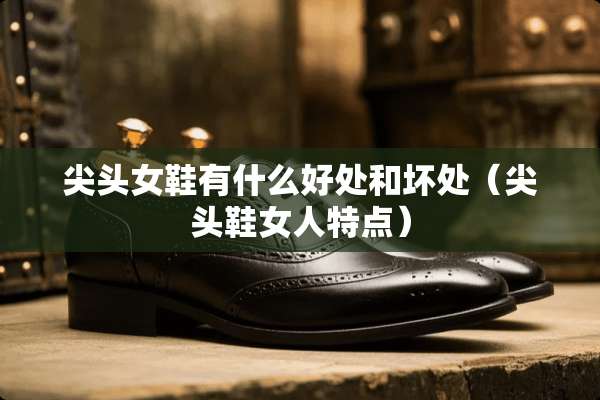 尖头女鞋有什么好处和坏处(尖头鞋女人特点) 尖头女鞋有什么好处和坏处(尖头鞋女人特点)