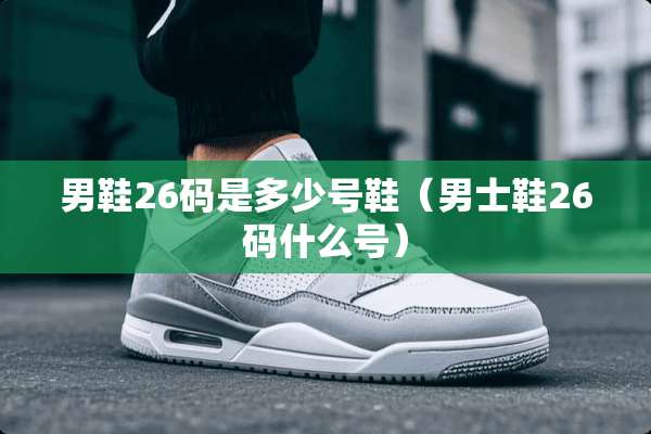 男鞋26码是多少号鞋(男士鞋26码什么号) 男鞋26码是多少号鞋(男士鞋26码什么号)