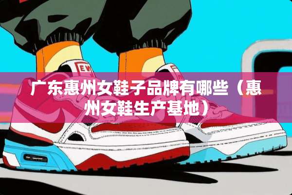 广东惠州女鞋子品牌有哪些(惠州女鞋生产基地) 广东惠州女鞋子品牌有哪些(惠州女鞋生产基地)