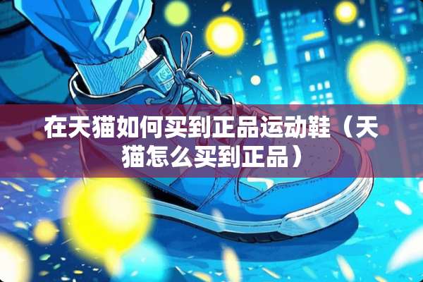 在天猫如何买到正品运动鞋(天猫怎么买到正品) 在天猫如何买到正品运动鞋(天猫怎么买到正品)