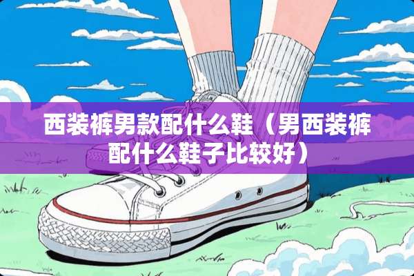 西装裤男款配什么鞋(男西装裤配什么鞋子比较好) 西装裤男款配什么鞋(男西装裤配什么鞋子比较好)