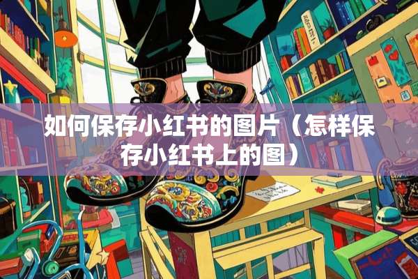 如何保存小红书的图片(怎样保存小红书上的图) 如何保存小红书的图片(怎样保存小红书上的图)