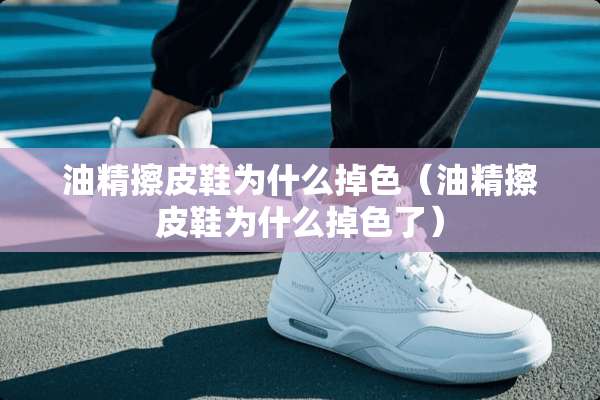 油精擦皮鞋为什么掉色（油精擦皮鞋为什么掉色了）