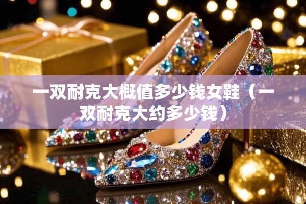 一双耐克大概值多少钱女鞋(一双耐克大约多少钱) 一双耐克大概值多少钱女鞋(一双耐克大约多少钱)