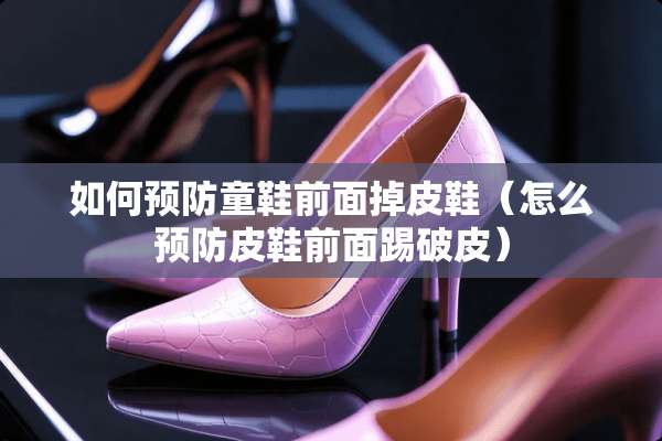 如何预防童鞋前面掉皮鞋(怎么预防皮鞋前面踢破皮) 如何预防童鞋前面掉皮鞋(怎么预防皮鞋前面踢破皮)