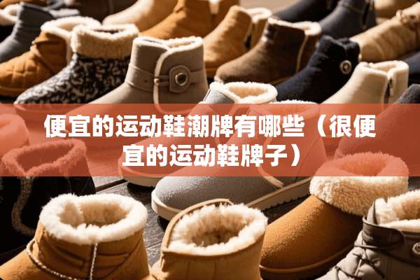便宜的运动鞋潮牌有哪些(很便宜的运动鞋牌子) 便宜的运动鞋潮牌有哪些(很便宜的运动鞋牌子)