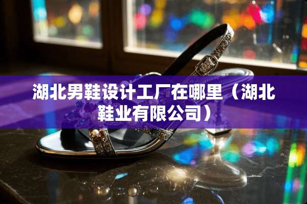 湖北男鞋设计工厂在哪里(湖北鞋业有限公司) 湖北男鞋设计工厂在哪里(湖北鞋业有限公司)