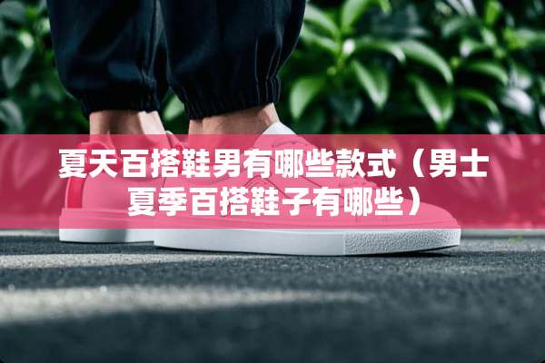 夏天百搭鞋男有哪些款式(男士夏季百搭鞋子有哪些) 夏天百搭鞋男有哪些款式(男士夏季百搭鞋子有哪些)