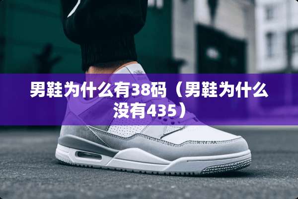 男鞋为什么有38码(男鞋为什么没有435) 男鞋为什么有38码(男鞋为什么没有435)
