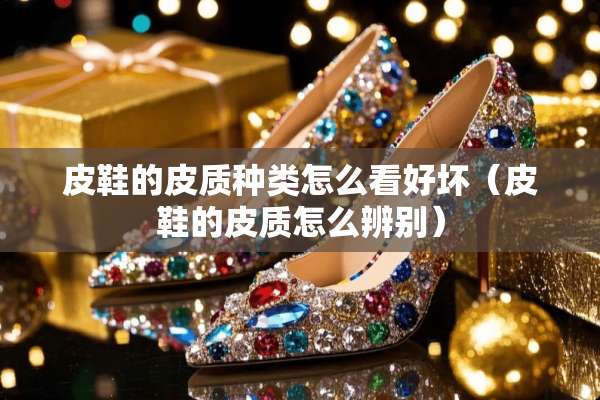 皮鞋的皮质种类怎么看好坏(皮鞋的皮质怎么辨别) 皮鞋的皮质种类怎么看好坏(皮鞋的皮质怎么辨别)