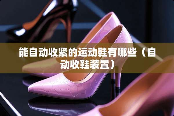 能自动收紧的运动鞋有哪些(自动收鞋装置) 能自动收紧的运动鞋有哪些(自动收鞋装置)
