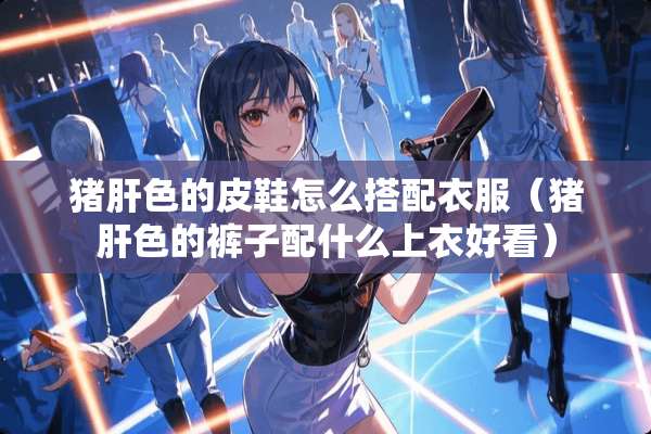 猪肝色的皮鞋怎么搭配衣服(猪肝色的裤子配什么上衣好看) 猪肝色的皮鞋怎么搭配衣服(猪肝色的裤子配什么上衣好看)