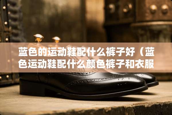 蓝色的运动鞋配什么裤子好(蓝色运动鞋配什么颜色裤子和衣服) 蓝色的运动鞋配什么裤子好(蓝色运动鞋配什么颜色裤子和衣服)
