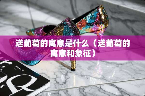 送葡萄的寓意是什么(送葡萄的寓意和象征) 送葡萄的寓意是什么(送葡萄的寓意和象征)