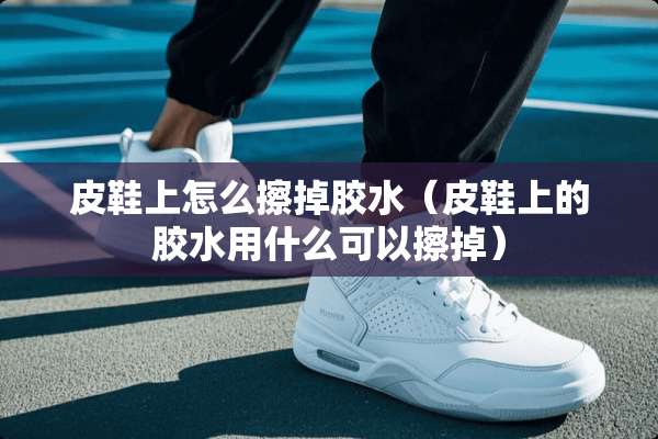 皮鞋上怎么擦掉胶水(皮鞋上的胶水用什么可以擦掉) 皮鞋上怎么擦掉胶水(皮鞋上的胶水用什么可以擦掉)