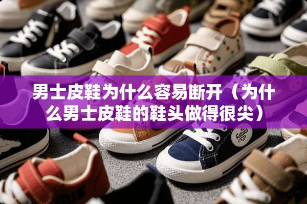 男士皮鞋为什么容易断开(为什么男士皮鞋的鞋头做得很尖) 男士皮鞋为什么容易断开(为什么男士皮鞋的鞋头做得很尖)