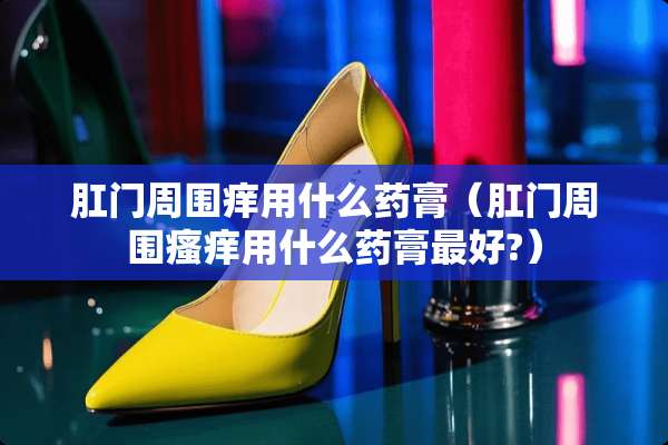 *门周围痒用什么药膏(*门周围瘙痒用什么药膏最好?) *门周围痒用什么药膏(*门周围瘙痒用什么药膏最好?)