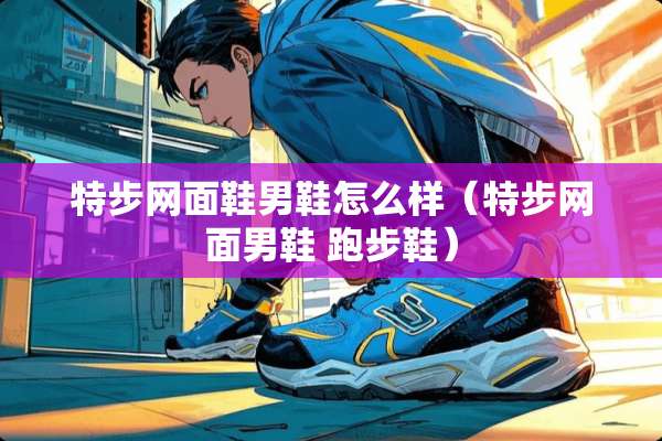 特步网面鞋男鞋怎么样(特步网面男鞋 跑步鞋) 特步网面鞋男鞋怎么样(特步网面男鞋 跑步鞋)