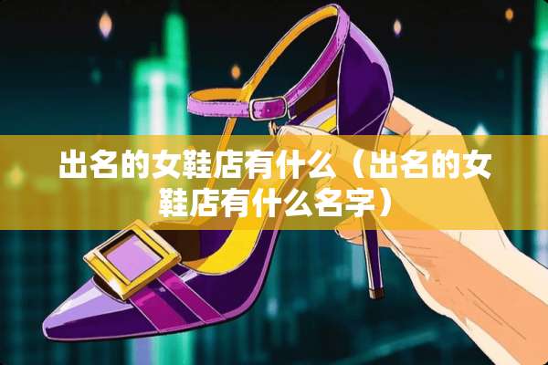 出名的女鞋店有什么(出名的女鞋店有什么名字) 出名的女鞋店有什么(出名的女鞋店有什么名字)