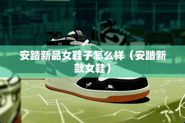 安踏新品女鞋子怎么样(安踏新款女鞋) 安踏新品女鞋子怎么样(安踏新款女鞋)