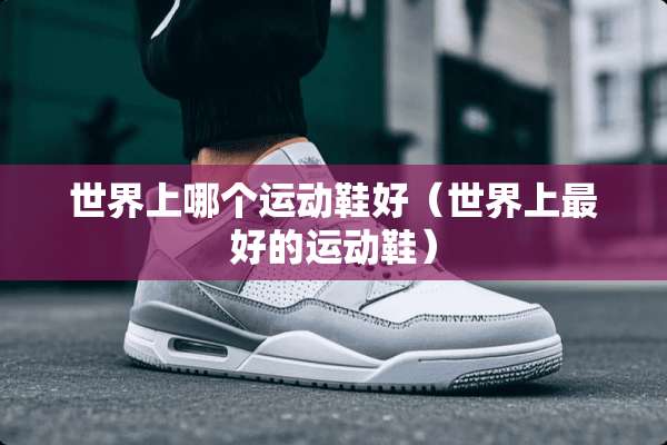 世界上哪个运动鞋好(世界上最好的运动鞋) 世界上哪个运动鞋好(世界上最好的运动鞋)