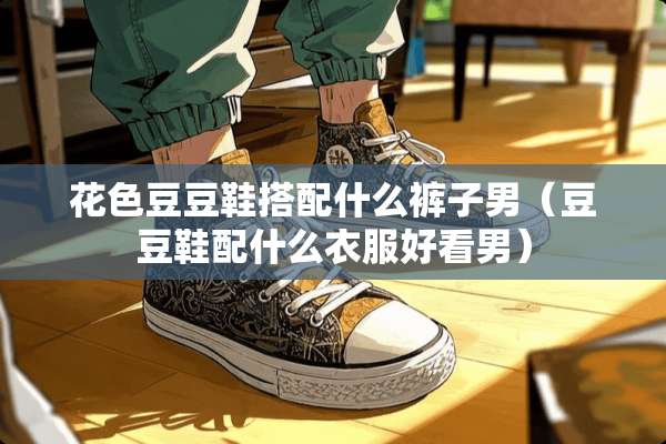 花色豆豆鞋搭配什么裤子男(豆豆鞋配什么衣服好看男) 花色豆豆鞋搭配什么裤子男(豆豆鞋配什么衣服好看男)
