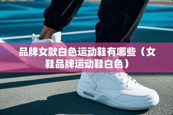 品牌女款白色运动鞋有哪些(女鞋品牌运动鞋白色) 品牌女款白色运动鞋有哪些(女鞋品牌运动鞋白色)