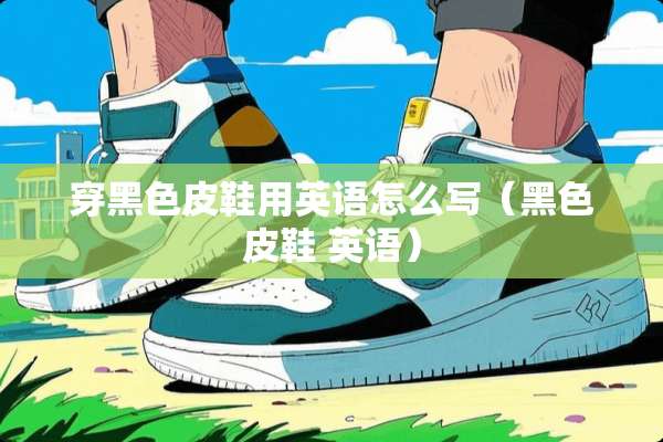 穿黑色皮鞋用英语怎么写(黑色皮鞋 英语) 穿黑色皮鞋用英语怎么写(黑色皮鞋 英语)