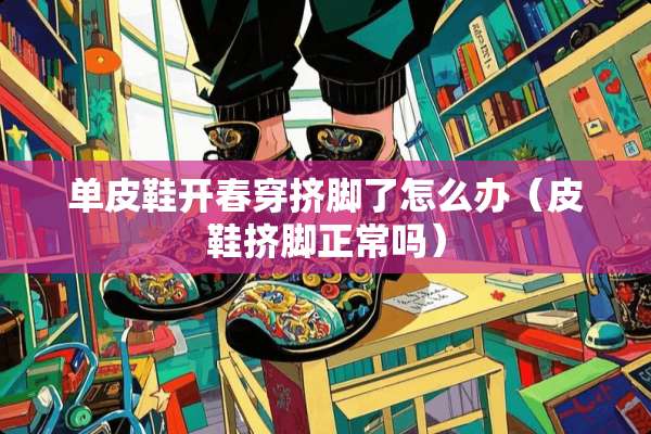 单皮鞋开春穿挤脚了怎么办(皮鞋挤脚正常吗) 单皮鞋开春穿挤脚了怎么办(皮鞋挤脚正常吗)