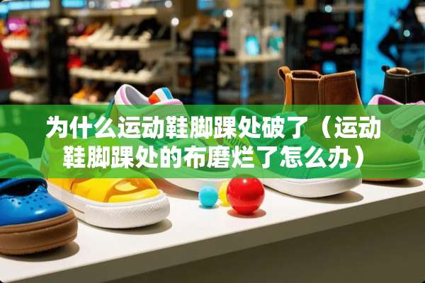 为什么运动鞋脚踝处破了(运动鞋脚踝处的布磨烂了怎么办) 为什么运动鞋脚踝处破了(运动鞋脚踝处的布磨烂了怎么办)