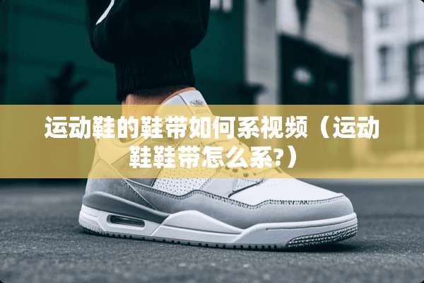 运动鞋的鞋带如何系视频（运动鞋鞋带怎么系?）