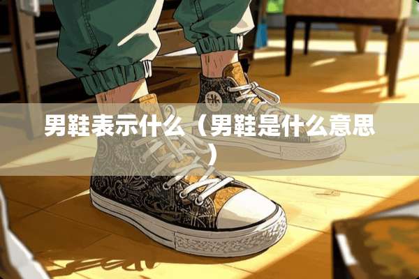 男鞋表示什么(男鞋是什么意思) 男鞋表示什么(男鞋是什么意思)