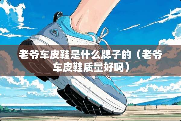 老爷车皮鞋是什么牌子的(老爷车皮鞋质量好吗) 老爷车皮鞋是什么牌子的(老爷车皮鞋质量好吗)