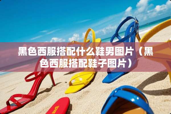 黑色西服搭配什么鞋男图片(黑色西服搭配鞋子图片) 黑色西服搭配什么鞋男图片(黑色西服搭配鞋子图片)