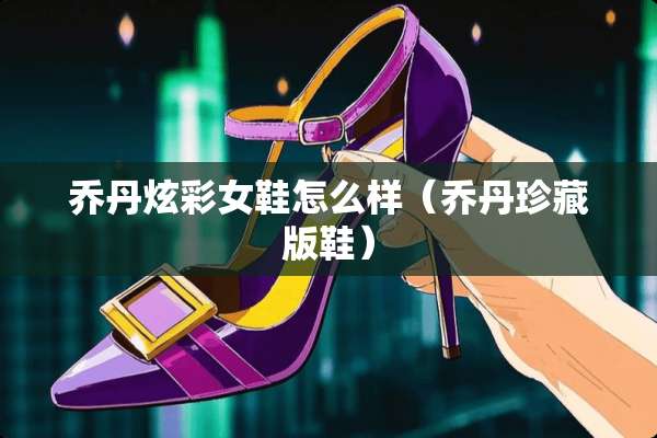 乔丹炫彩女鞋怎么样（乔丹珍藏版鞋）