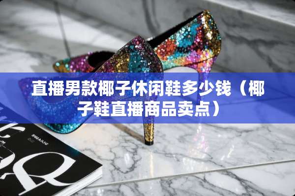 直播男款椰子休闲鞋多少钱(椰子鞋直播商品卖点) 直播男款椰子休闲鞋多少钱(椰子鞋直播商品卖点)