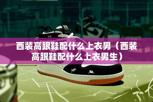 西装高跟鞋配什么上衣男(西装高跟鞋配什么上衣男生) 西装高跟鞋配什么上衣男(西装高跟鞋配什么上衣男生)