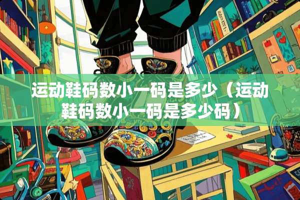 运动鞋码数小**是多少(运动鞋码数小**是多少码) 运动鞋码数小**是多少(运动鞋码数小**是多少码)