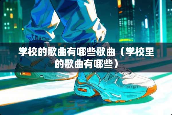 学校的歌曲有哪些歌曲(学校里的歌曲有哪些) 学校的歌曲有哪些歌曲(学校里的歌曲有哪些)