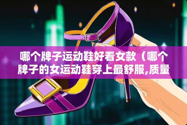哪个牌子运动鞋好看女款(哪个牌子的女运动鞋穿上最舒服,质量还好) 哪个牌子运动鞋好看女款(哪个牌子的女运动鞋穿上最舒服,质量还好)