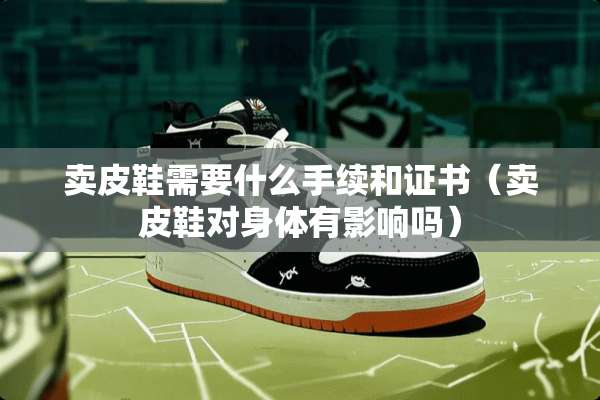 卖皮鞋需要什么手续和证书（卖皮鞋对身体有影响吗）