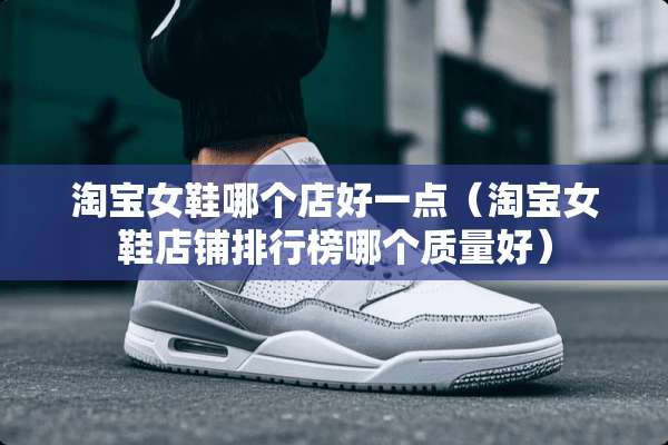 淘宝女鞋哪个店好一点(淘宝女鞋店铺排行榜哪个质量好) 淘宝女鞋哪个店好一点(淘宝女鞋店铺排行榜哪个质量好)